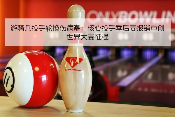 游骑兵投手轮换伤病潮：核心投手季后赛报销重创世界大赛征程